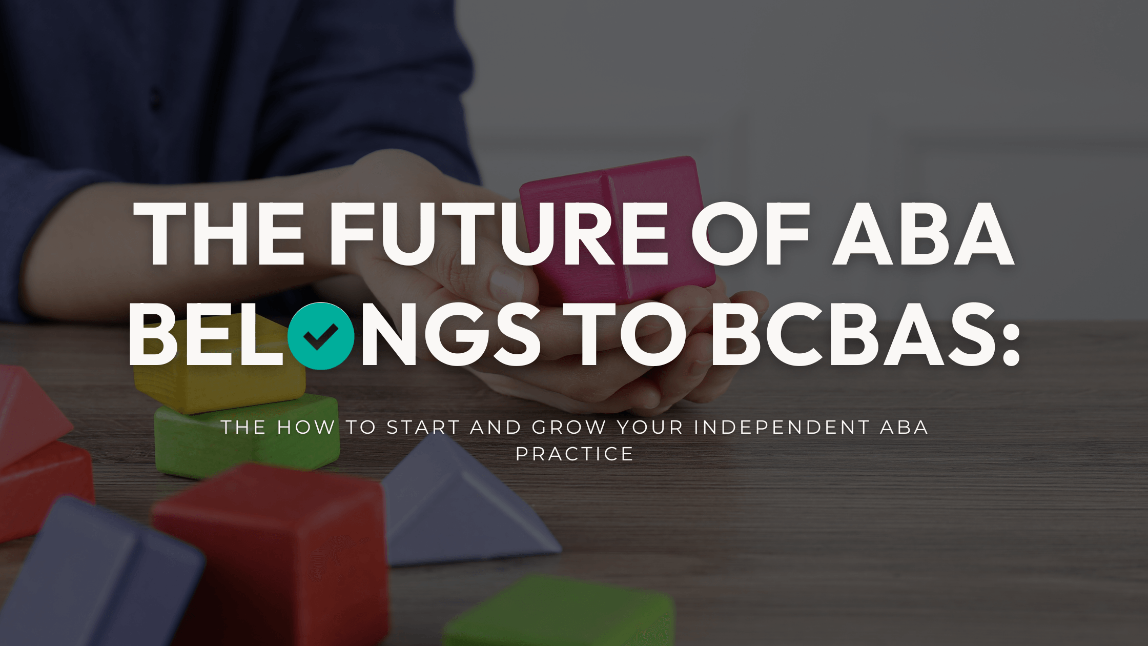 The Future of ABA Belongs to BCBAs—How to Build Your Clinician-Led Practice